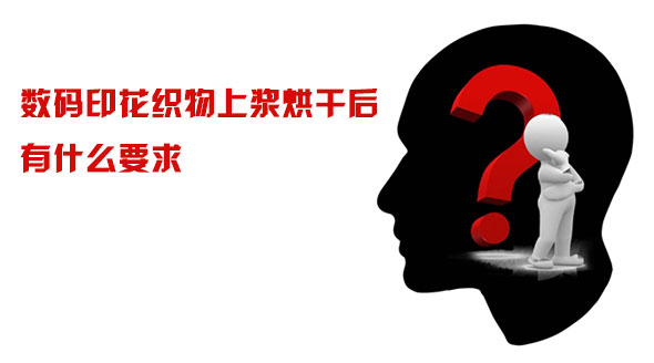 數碼印花(hua)織物上漿(jiang)烘幹後有(you)什麽要求(qiu)